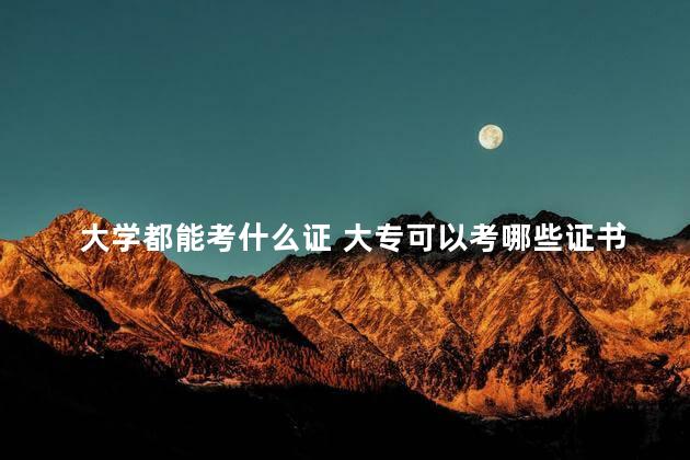 大学都能考什么证 大专可以考哪些证书比较有用